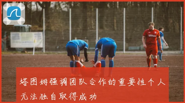 塔图姆强调团队合作的重要性个人无法独自取得成功