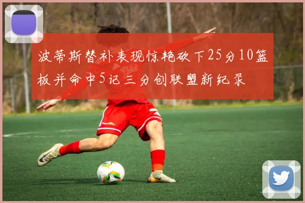 波蒂斯替补表现惊艳砍下25分10篮板并命中5记三分创联盟新纪录