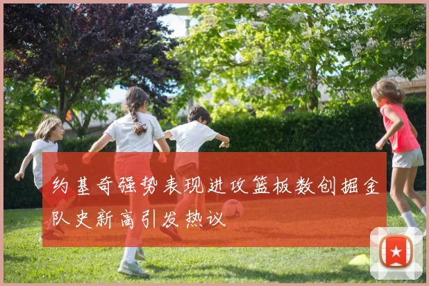 约基奇强势表现进攻篮板数创掘金队史新高引发热议