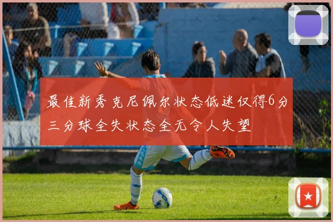 最佳新秀克尼佩尔状态低迷仅得6分三分球全失状态全无令人失望