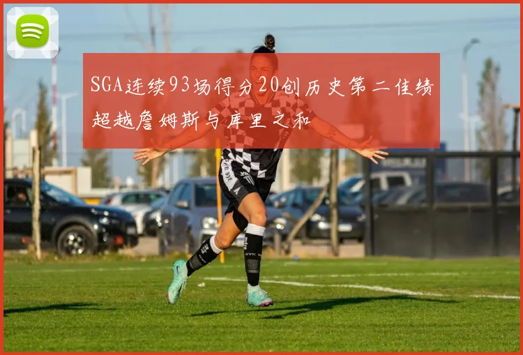 SGA连续93场得分20创历史第二佳绩超越詹姆斯与库里之和