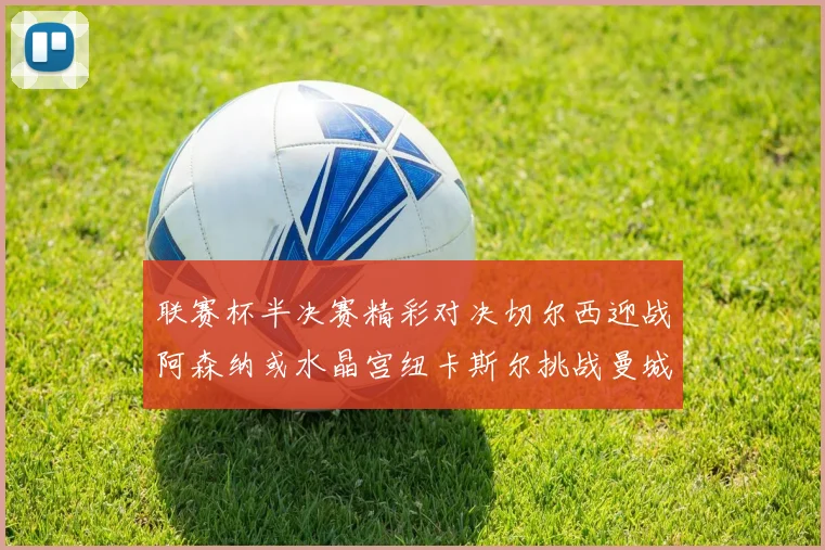 联赛杯半决赛精彩对决切尔西迎战阿森纳或水晶宫纽卡斯尔挑战曼城