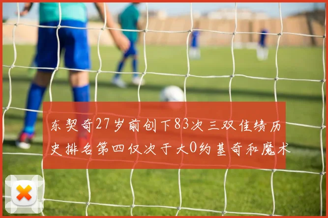 东契奇27岁前创下83次三双佳绩历史排名第四仅次于大O约基奇和魔术师