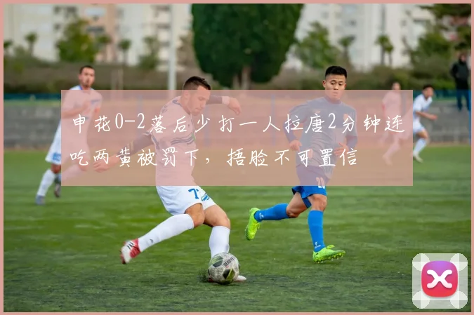 申花0-2落后少打一人拉唐2分钟连吃两黄被罚下，捂脸不可置信
