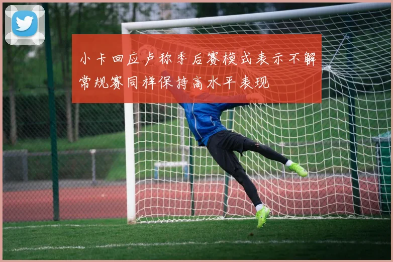小卡回应卢称季后赛模式表示不解常规赛同样保持高水平表现