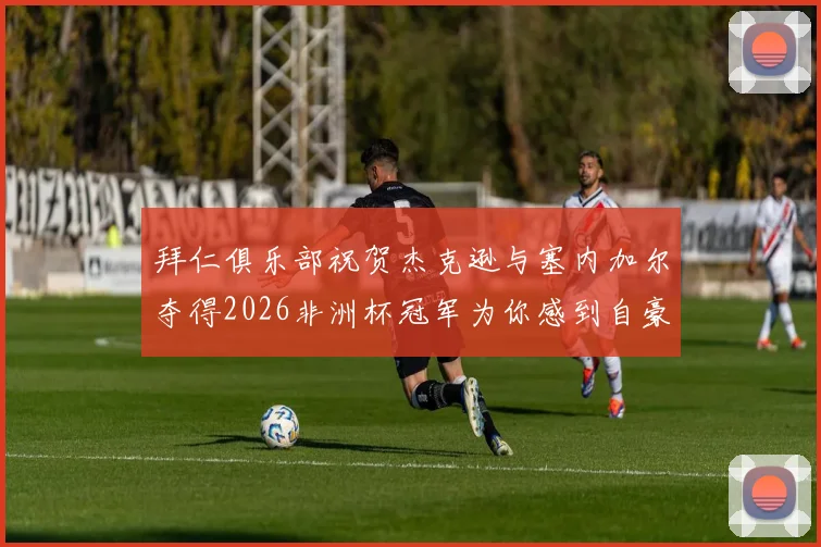 拜仁俱乐部祝贺杰克逊与塞内加尔夺得2026非洲杯冠军为你感到自豪