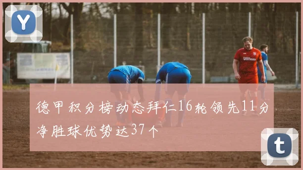 德甲积分榜动态拜仁16轮领先11分净胜球优势达37个