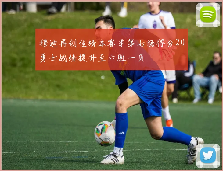 穆迪再创佳绩本赛季第七场得分20勇士战绩提升至六胜一负