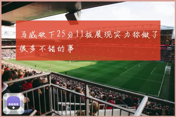 马威砍下25分11板展现实力称做了很多不错的事