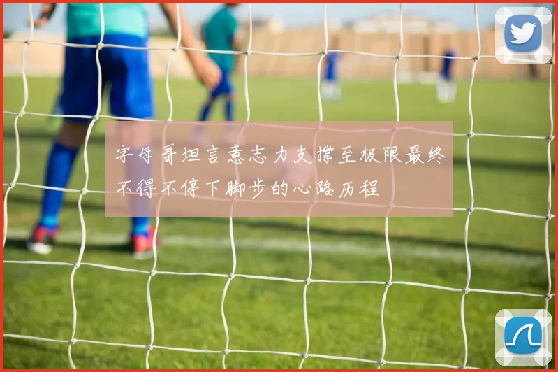 字母哥坦言意志力支撑至极限最终不得不停下脚步的心路历程