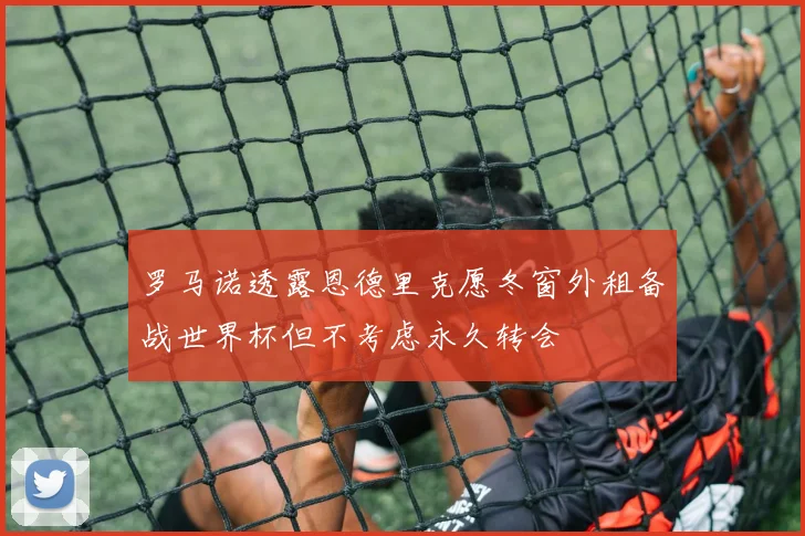 罗马诺透露恩德里克愿冬窗外租备战世界杯但不考虑永久转会
