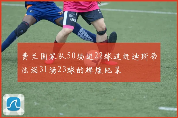 费兰国家队50场进22球追赶迪斯蒂法诺31场23球的辉煌纪录