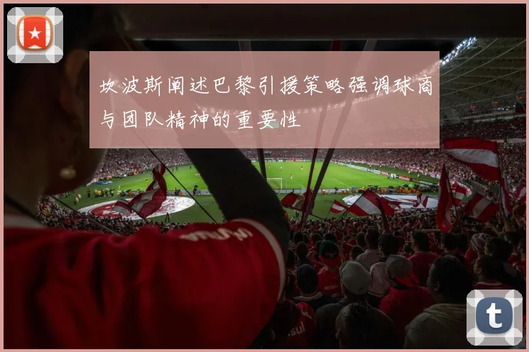坎波斯阐述巴黎引援策略强调球商与团队精神的重要性