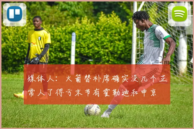 媒体人：火箭替补席确实没几个正常人了得亏末节有霍勒迪和申京
