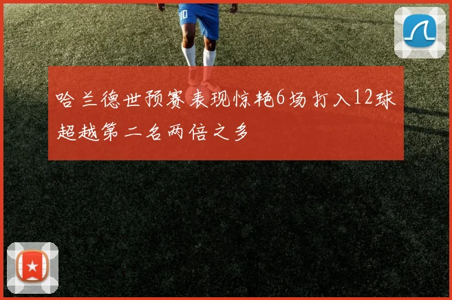 哈兰德世预赛表现惊艳6场打入12球超越第二名两倍之多