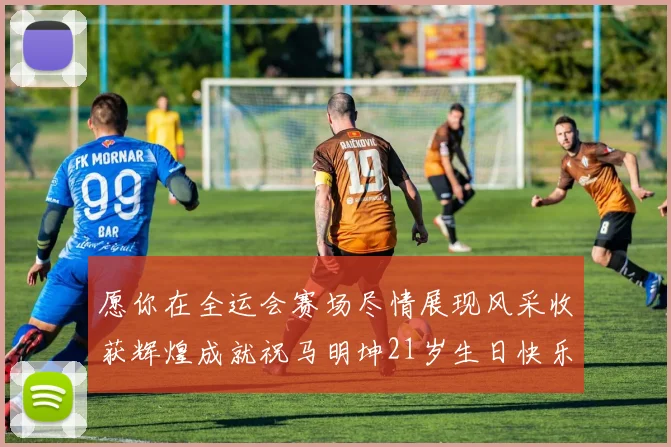 愿你在全运会赛场尽情展现风采收获辉煌成就祝马明坤21岁生日快乐