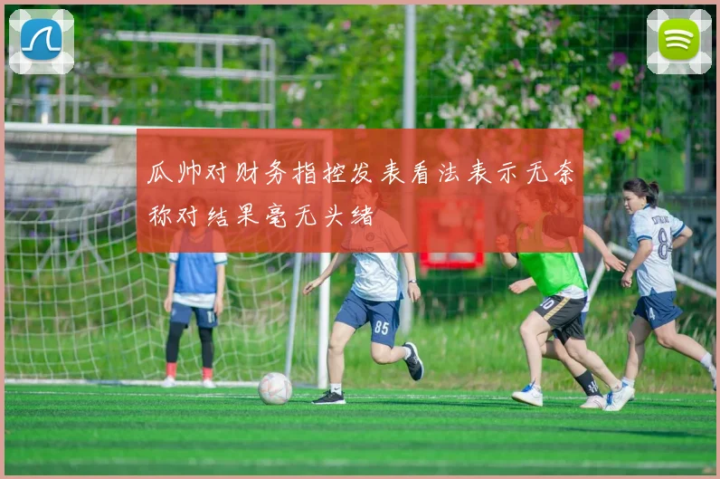 瓜帅对财务指控发表看法表示无奈称对结果毫无头绪