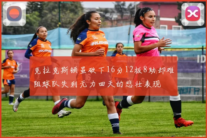克拉克斯顿虽砍下16分12板8助却难阻球队失利无力回天的悲壮表现