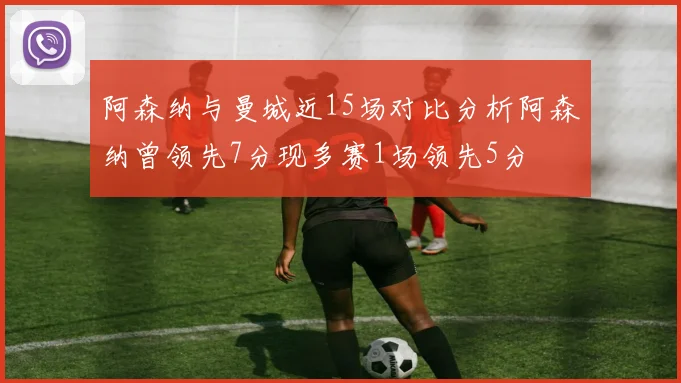 阿森纳与曼城近15场对比分析阿森纳曾领先7分现多赛1场领先5分