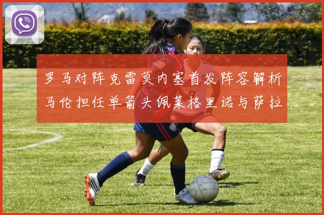 罗马对阵克雷莫内塞首发阵容解析马伦担任单箭头佩莱格里诺与萨拉戈萨双前腰组合