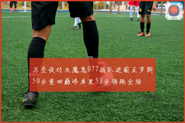 万圣夜对决魔鬼077战队进前五罗斯50分重回巅峰库里53分领跑全场