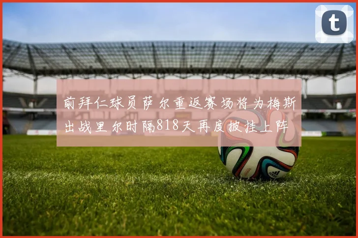 前拜仁球员萨尔重返赛场将为梅斯出战里尔时隔818天再度披挂上阵