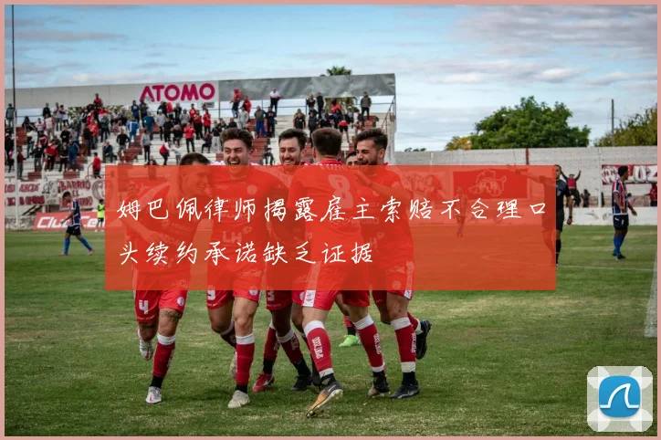 姆巴佩律师揭露雇主索赔不合理口头续约承诺缺乏证据