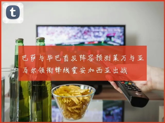 巴萨与毕巴首发阵容预测莱万与亚马尔领衔锋线霍安加西亚出战