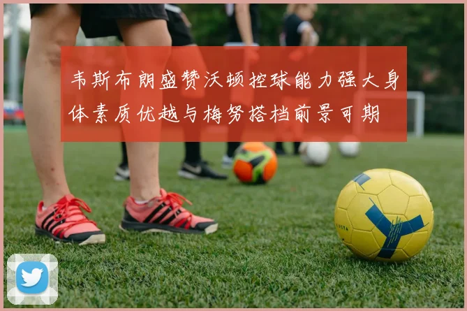 韦斯布朗盛赞沃顿控球能力强大身体素质优越与梅努搭档前景可期