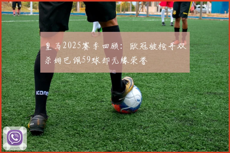 皇马2025赛季回顾：欧冠被枪手双杀姆巴佩59球却无缘荣誉