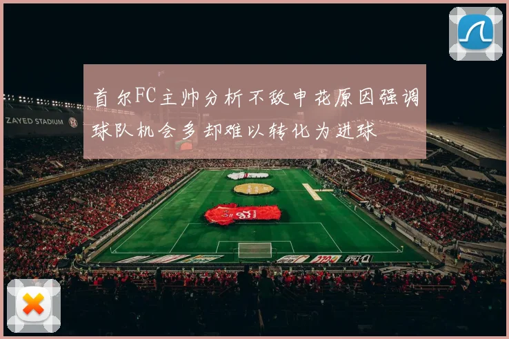 首尔FC主帅分析不敌申花原因强调球队机会多却难以转化为进球