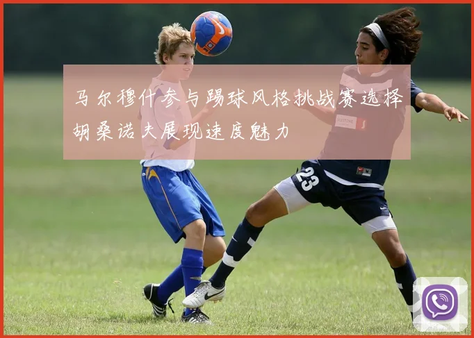 马尔穆什参与踢球风格挑战赛选择胡桑诺夫展现速度魅力