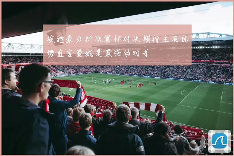 埃迪豪分析联赛杯对决期待主场优势直言曼城是最强劲对手