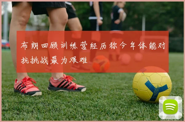 布朗回顾训练营经历称今年体能对抗挑战最为艰难