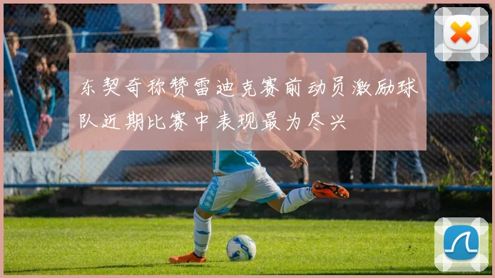 东契奇称赞雷迪克赛前动员激励球队近期比赛中表现最为尽兴