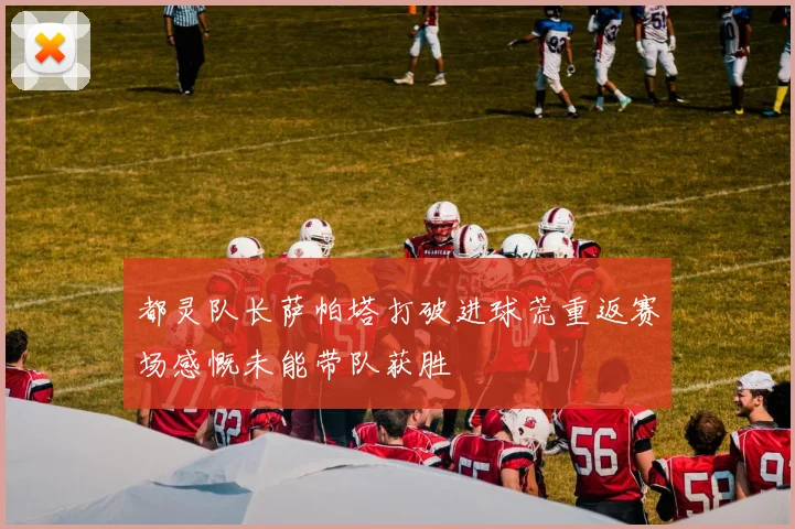 都灵队长萨帕塔打破进球荒重返赛场感慨未能带队获胜