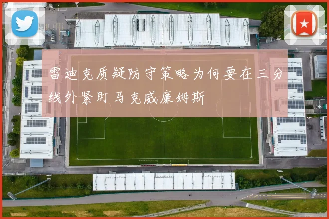 雷迪克质疑防守策略为何要在三分线外紧盯马克威廉姆斯