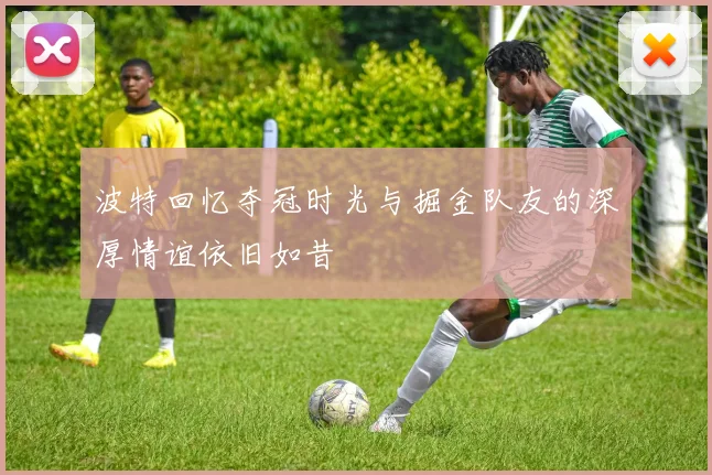 波特回忆夺冠时光与掘金队友的深厚情谊依旧如昔