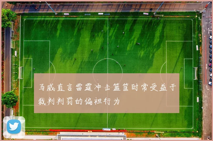马威直言雷霆冲击篮筐时常受益于裁判判罚的偏袒行为