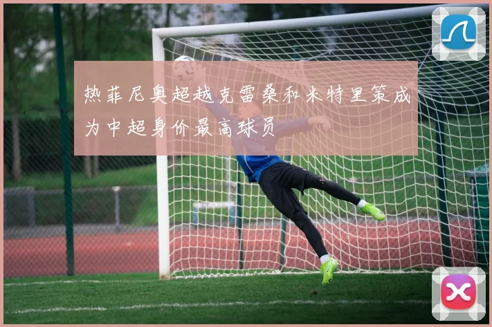 热菲尼奥超越克雷桑和米特里策成为中超身价最高球员