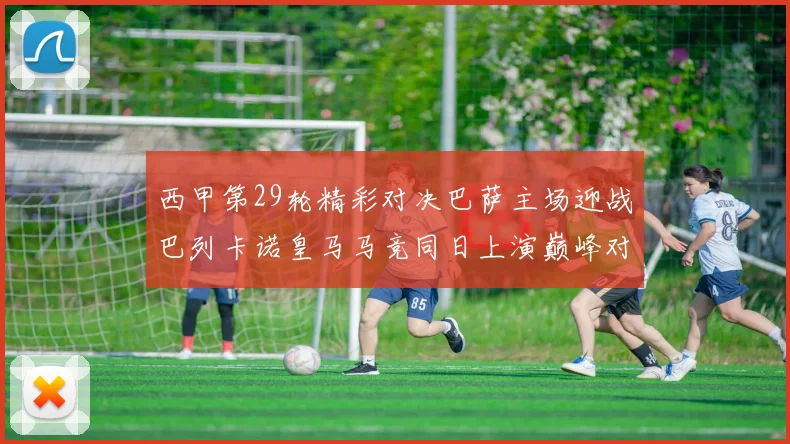 西甲第29轮精彩对决巴萨主场迎战巴列卡诺皇马马竞同日上演巅峰对决