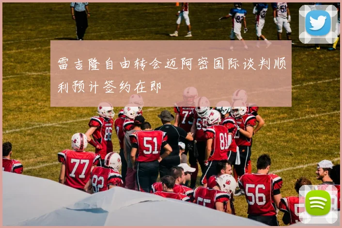 雷吉隆自由转会迈阿密国际谈判顺利预计签约在即