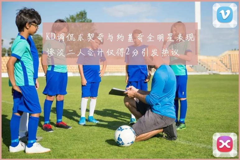 KD调侃东契奇与约基奇全明星表现惨淡二人合计仅得2分引发热议