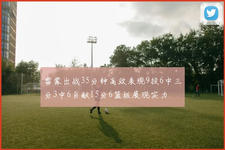 雷蒙出战35分钟高效表现9投6中三分3中6贡献15分6篮板展现实力