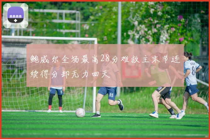 鲍威尔全场最高28分难救主末节连续得分却无力回天