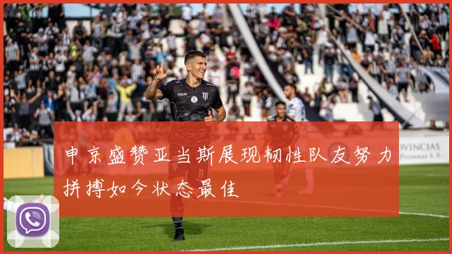申京盛赞亚当斯展现韧性队友努力拼搏如今状态最佳