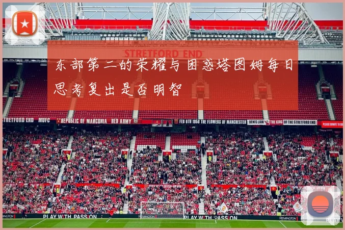 东部第二的荣耀与困惑塔图姆每日思考复出是否明智
