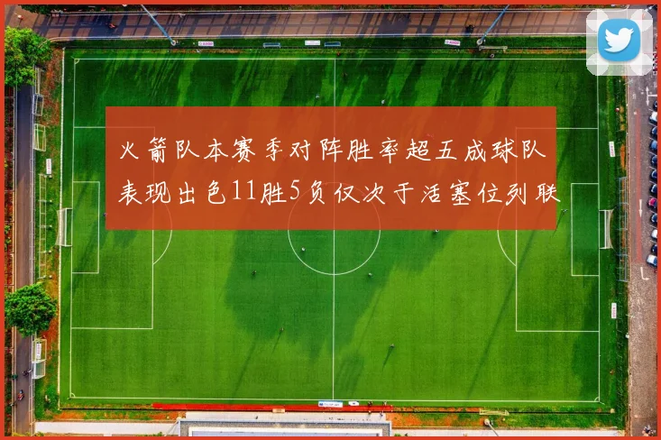 火箭队本赛季对阵胜率超五成球队表现出色11胜5负仅次于活塞位列联盟第二
